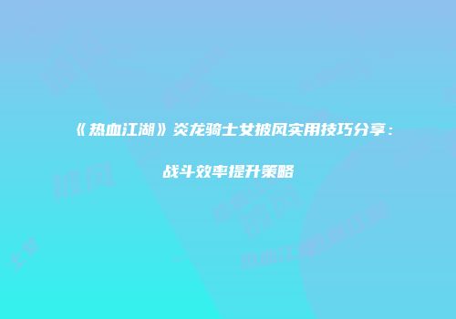 《热血江湖》炎龙骑士女披风实用技巧分享：战斗效率提升策略