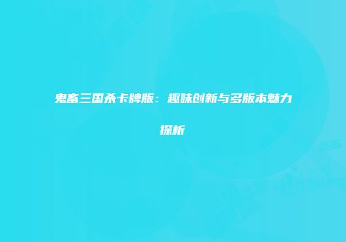 鬼畜三国杀卡牌版：趣味创新与多版本魅力探析