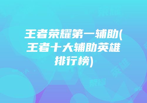 王者荣耀第一辅助(王者十大辅助英雄排行榜)