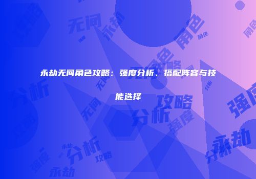 永劫无间角色攻略：强度分析、搭配阵容与技能选择