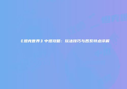 《坦克世界》中坦攻略：玩法技巧与各系特点详解