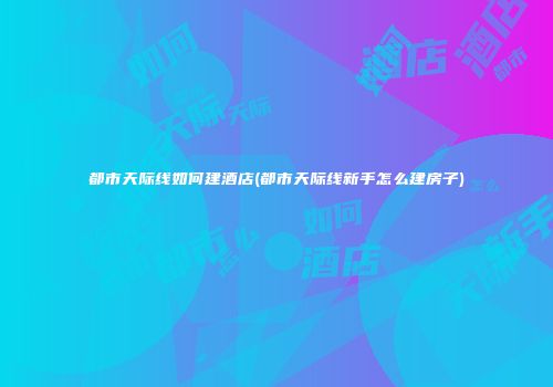 都市天际线如何建酒店(都市天际线新手怎么建房子)