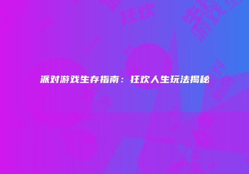 派对游戏生存指南：狂欢人生玩法揭秘