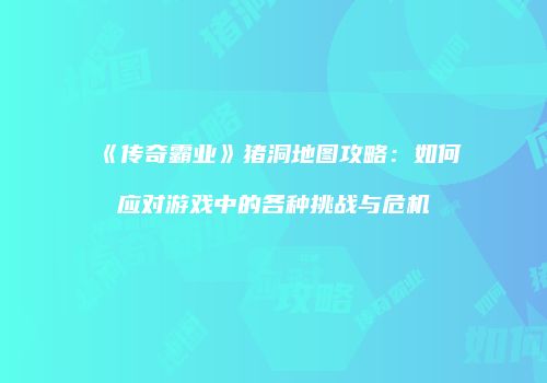 《传奇霸业》猪洞地图攻略：如何应对游戏中的各种挑战与危机