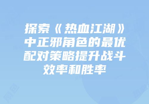 探索《热血江湖》中正邪角色的最优配对策略提升战斗效率和胜率