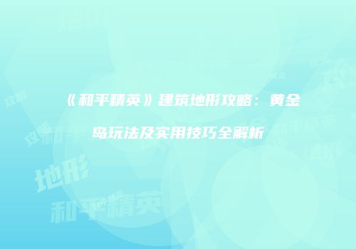 《和平精英》建筑地形攻略：黄金岛玩法及实用技巧全解析