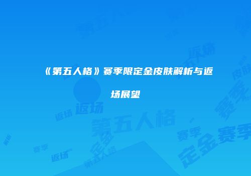 《第五人格》赛季限定金皮肤解析与返场展望