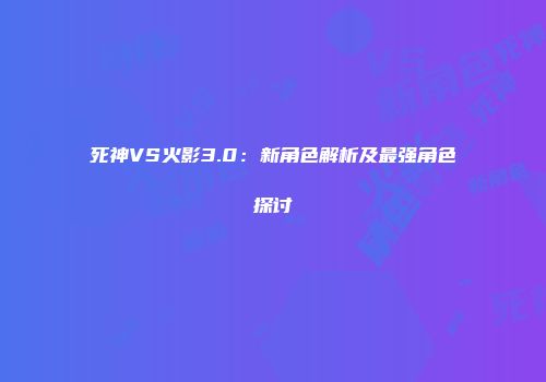 死神VS火影3.0：新角色解析及最强角色探讨