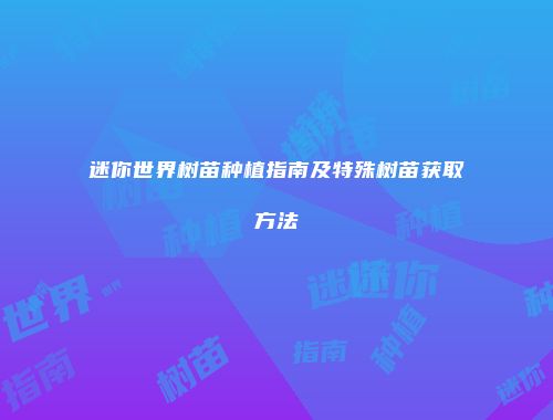 迷你世界树苗种植指南及特殊树苗获取方法