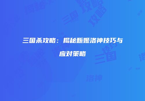 三国杀攻略：揭秘甄姬洛神技巧与应对策略