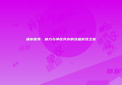 迷你世界：魅力与争议并存的沙盒游戏之旅