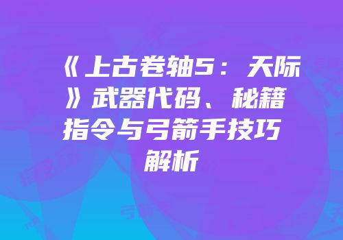 《上古卷轴5：天际》武器代码、秘籍指令与弓箭手技巧解析