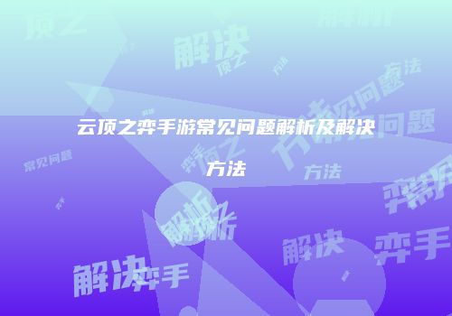 云顶之弈手游常见问题解析及解决方法
