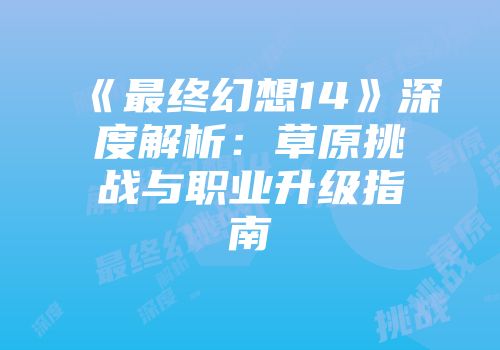 《最终幻想14》深度解析：草原挑战与职业升级指南