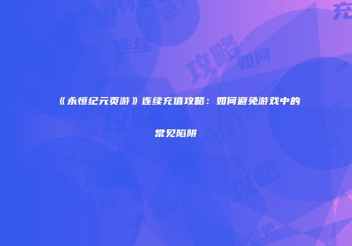 《永恒纪元页游》连续充值攻略：如何避免游戏中的常见陷阱
