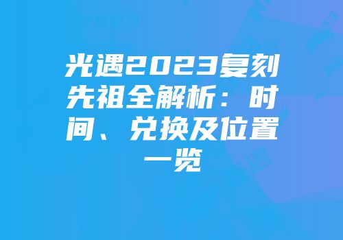 光遇2023复刻先祖全解析：时间、兑换及位置一览