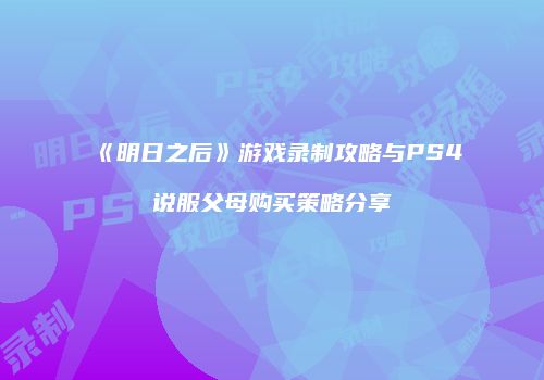 《明日之后》游戏录制攻略与PS4说服父母购买策略分享