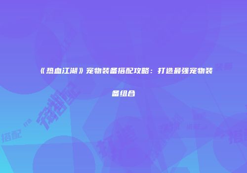 《热血江湖》宠物装备搭配攻略：打造最强宠物装备组合