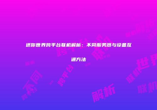 迷你世界跨平台联机解析：不同服务器与设备互通方法