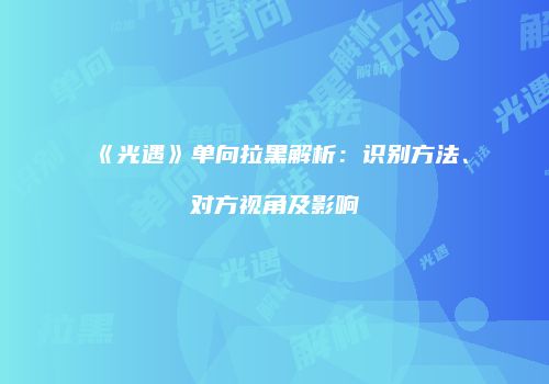 《光遇》单向拉黑解析：识别方法、对方视角及影响