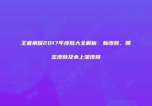 王者荣耀2017年皮肤大全解析：新皮肤、限定皮肤及未上架皮肤