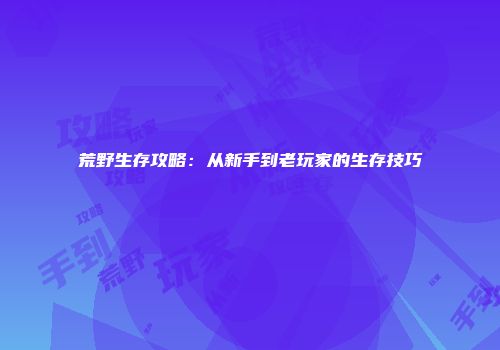 荒野生存攻略：从新手到老玩家的生存技巧