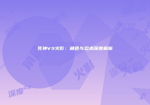 死神VS火影：角色与忍术深度解析