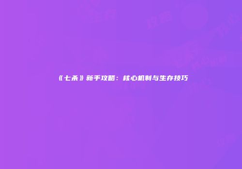 《七杀》新手攻略：核心机制与生存技巧