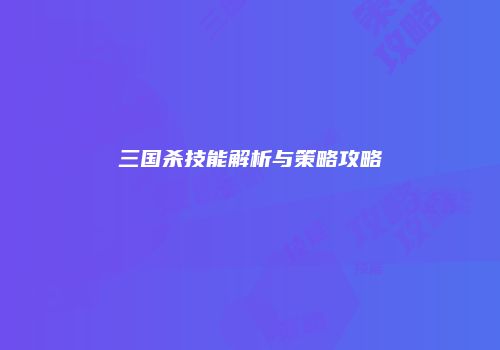 三国杀技能解析与策略攻略