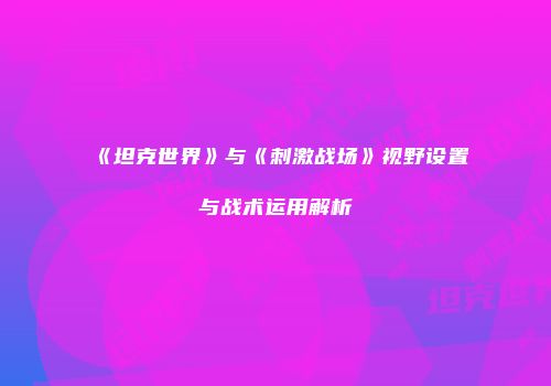 《坦克世界》与《刺激战场》视野设置与战术运用解析