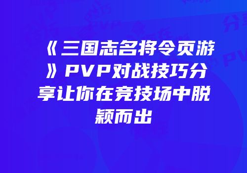 《三国志名将令页游》PVP对战技巧分享让你在竞技场中脱颖而出