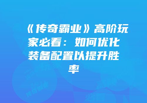 《传奇霸业》高阶玩家必看:如何优化装备配置以提升胜率