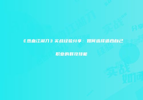 《热血江湖刀》实战经验分享：如何选择适合自己职业的群攻技能