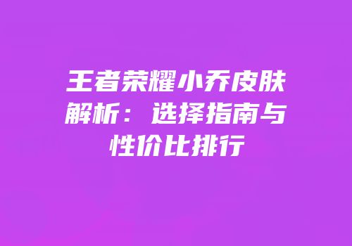 王者荣耀小乔皮肤解析：选择指南与性价比排行