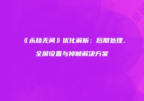 《永劫无间》优化解析：后期处理、全屏设置与掉帧解决方案