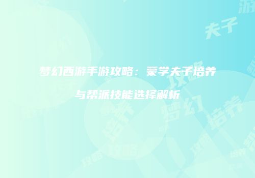 梦幻西游手游攻略：蒙学夫子培养与帮派技能选择解析