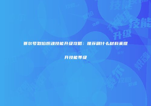 赛尔号烈焰炽魂技能升级攻略：推荐刷什么材料来提升技能等级