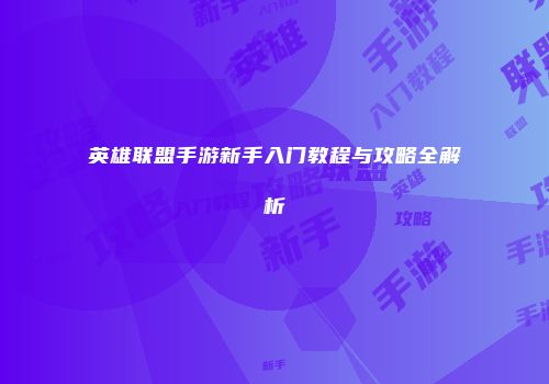 英雄联盟手游新手入门教程与攻略全解析