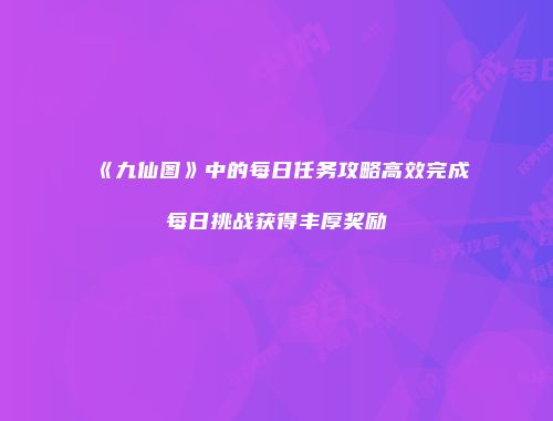 《九仙图》中的每日任务攻略高效完成每日挑战获得丰厚奖励