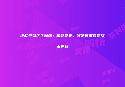 逆战签到区全解析：功能变更、奖励详解及新版本更新