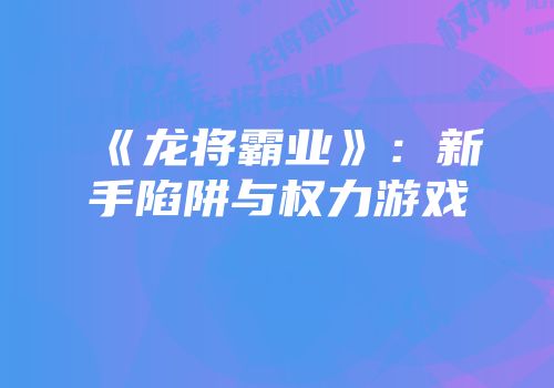 《龙将霸业》：新手陷阱与权力游戏