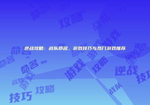 逆战攻略：战队命名、游戏技巧与热门游戏推荐