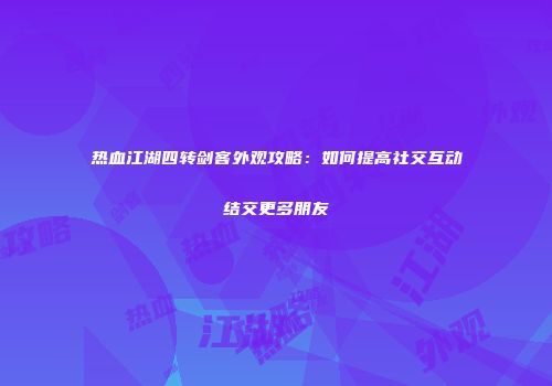 热血江湖四转剑客外观攻略:如何提高社交互动结交更多朋友