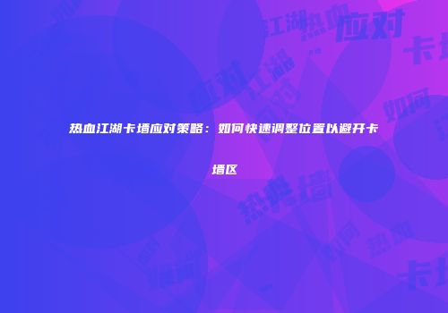 热血江湖卡墙应对策略：如何快速调整位置以避开卡墙区