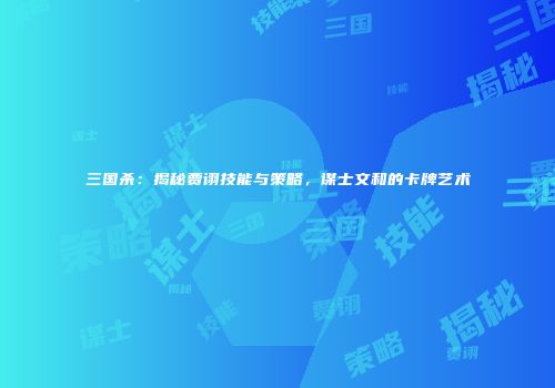 三国杀：揭秘贾诩技能与策略，谋士文和的卡牌艺术
