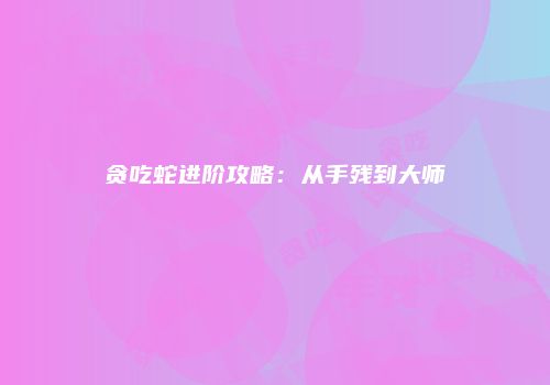 贪吃蛇进阶攻略：从手残到大师