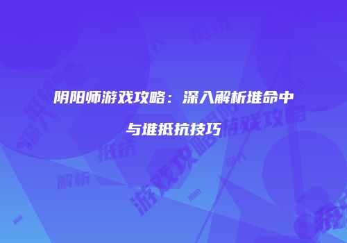阴阳师游戏攻略：深入解析堆命中与堆抵抗技巧