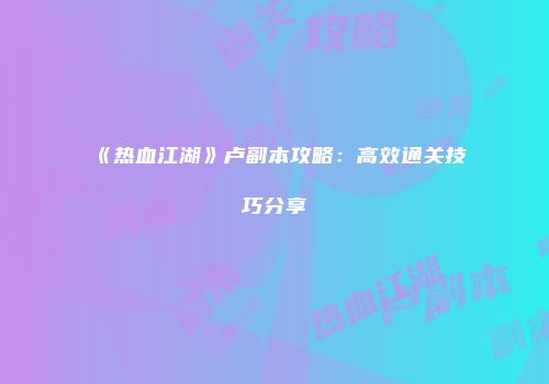 《热血江湖》卢副本攻略：高效通关技巧分享