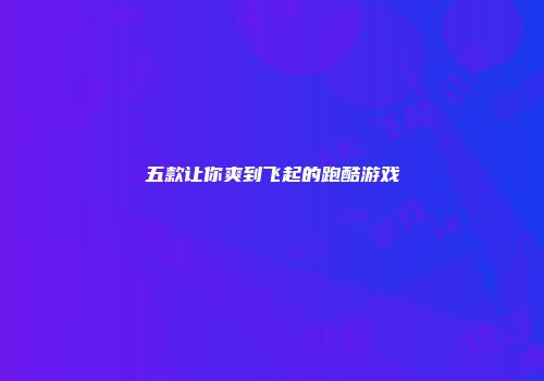 五款让你爽到飞起的跑酷游戏