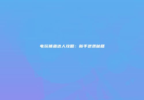 电玩捕鱼达人攻略：新手逆袭秘籍